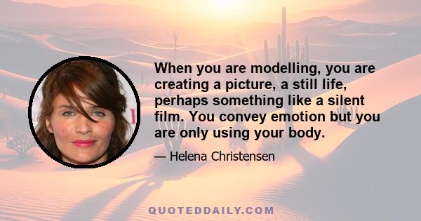 When you are modelling, you are creating a picture, a still life, perhaps something like a silent film. You convey emotion but you are only using your body.