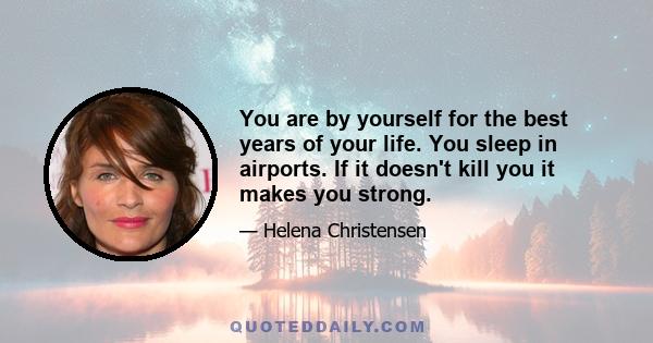 You are by yourself for the best years of your life. You sleep in airports. If it doesn't kill you it makes you strong.