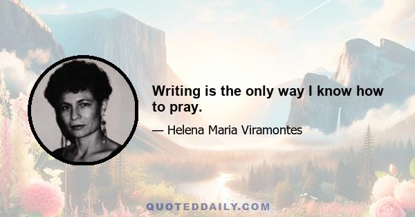 Writing is the only way I know how to pray.