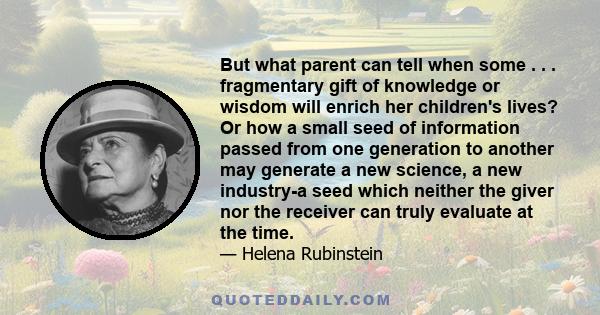 But what parent can tell when some . . . fragmentary gift of knowledge or wisdom will enrich her children's lives? Or how a small seed of information passed from one generation to another may generate a new science, a