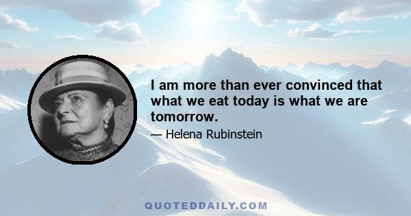 I am more than ever convinced that what we eat today is what we are tomorrow.