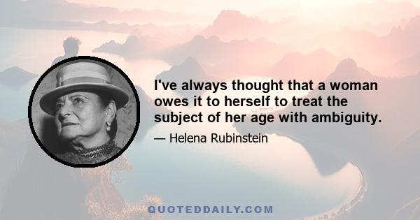 I've always thought that a woman owes it to herself to treat the subject of her age with ambiguity.