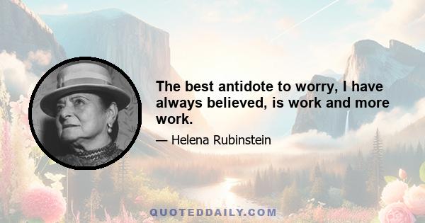 The best antidote to worry, I have always believed, is work and more work.