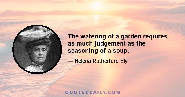 The watering of a garden requires as much judgement as the seasoning of a soup.