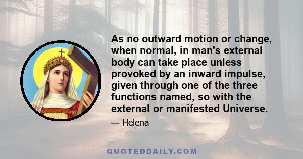 As no outward motion or change, when normal, in man's external body can take place unless provoked by an inward impulse, given through one of the three functions named, so with the external or manifested Universe.