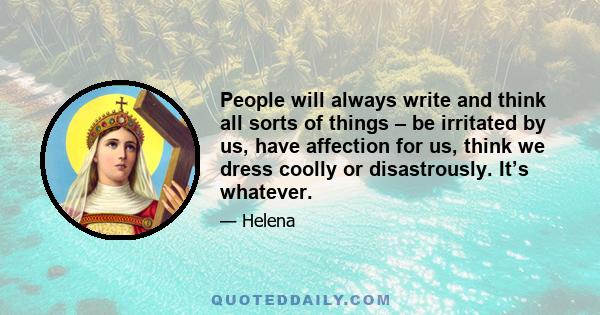 People will always write and think all sorts of things – be irritated by us, have affection for us, think we dress coolly or disastrously. It’s whatever.