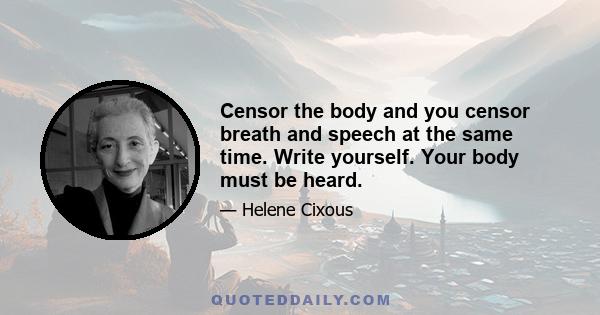 Censor the body and you censor breath and speech at the same time. Write yourself. Your body must be heard.