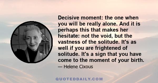 Decisive moment: the one when you will be really alone. And it is perhaps this that makes her hesitate: not the void, but the vastness of the solitude. It's as well if you are frightened of solitude. It's a sign that