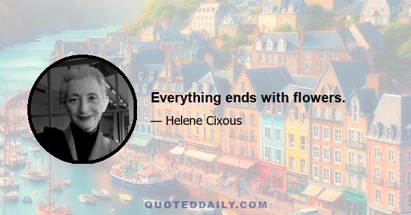 Everything ends with flowers.