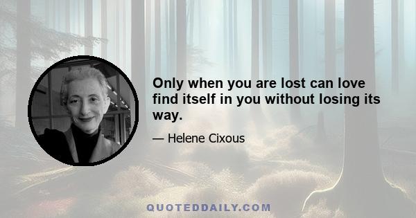 Only when you are lost can love find itself in you without losing its way.