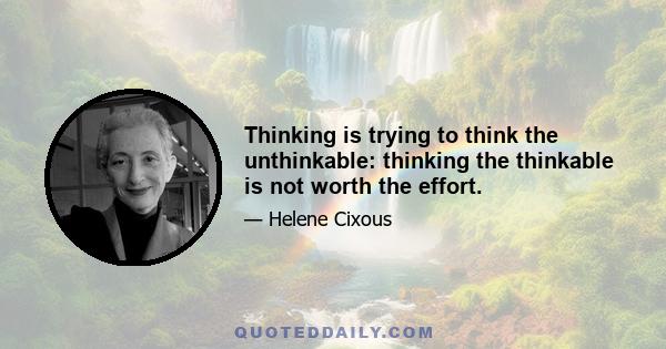 Thinking is trying to think the unthinkable: thinking the thinkable is not worth the effort.