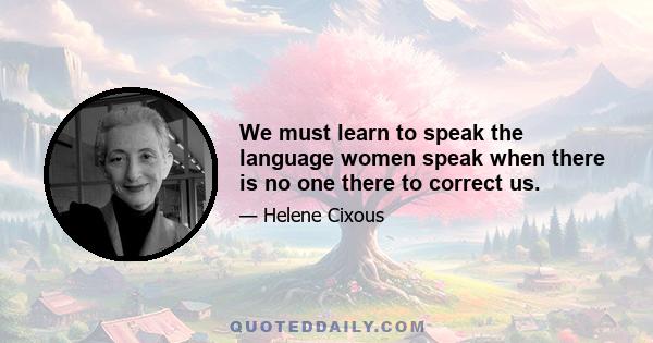 We must learn to speak the language women speak when there is no one there to correct us.