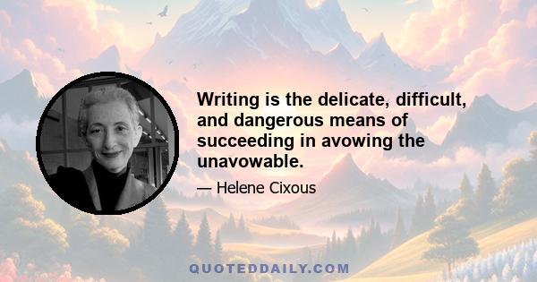 Writing is the delicate, difficult, and dangerous means of succeeding in avowing the unavowable.