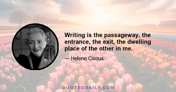 Writing is the passageway, the entrance, the exit, the dwelling place of the other in me.