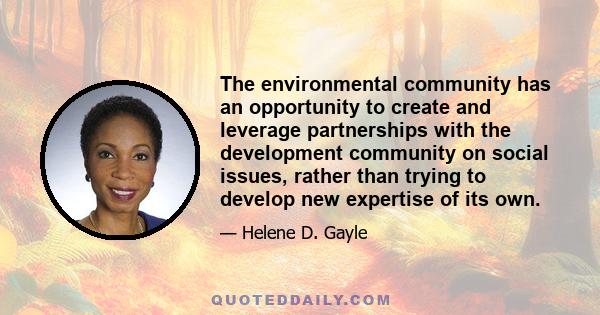 The environmental community has an opportunity to create and leverage partnerships with the development community on social issues, rather than trying to develop new expertise of its own.