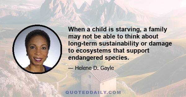 When a child is starving, a family may not be able to think about long-term sustainability or damage to ecosystems that support endangered species.