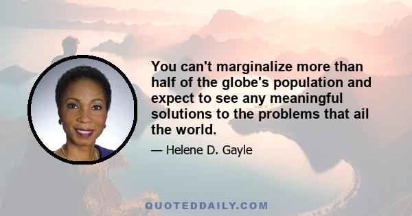 You can't marginalize more than half of the globe's population and expect to see any meaningful solutions to the problems that ail the world.