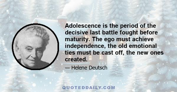 Adolescence is the period of the decisive last battle fought before maturity. The ego must achieve independence, the old emotional ties must be cast off, the new ones created.