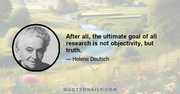 After all, the ultimate goal of all research is not objectivity, but truth.