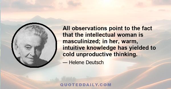 All observations point to the fact that the intellectual woman is masculinized; in her, warm, intuitive knowledge has yielded to cold unproductive thinking.