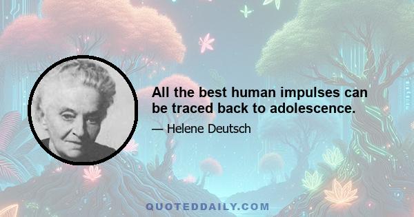 All the best human impulses can be traced back to adolescence.