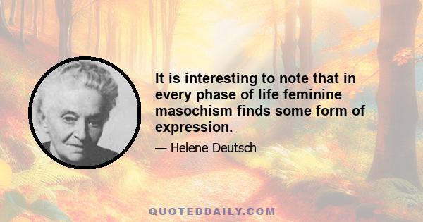 It is interesting to note that in every phase of life feminine masochism finds some form of expression.