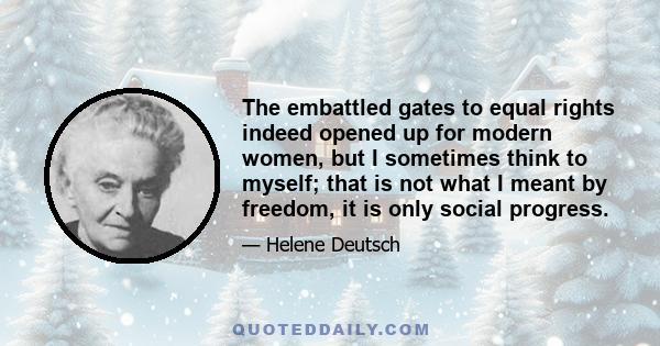 The embattled gates to equal rights indeed opened up for modern women, but I sometimes think to myself; that is not what I meant by freedom, it is only social progress.