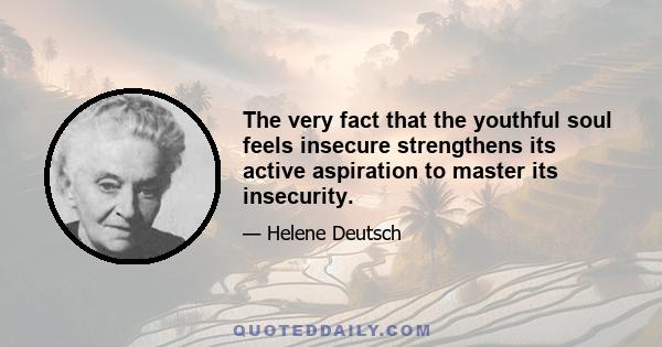 The very fact that the youthful soul feels insecure strengthens its active aspiration to master its insecurity.