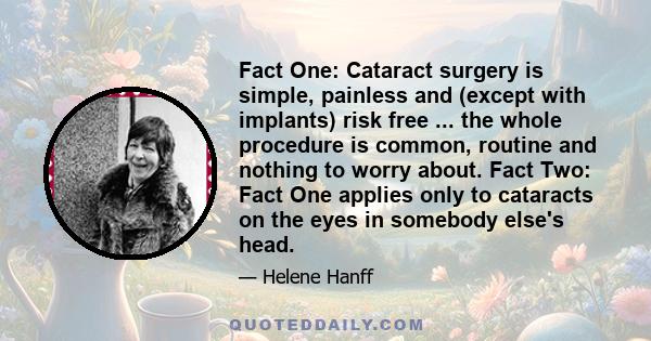 Fact One: Cataract surgery is simple, painless and (except with implants) risk free ... the whole procedure is common, routine and nothing to worry about. Fact Two: Fact One applies only to cataracts on the eyes in