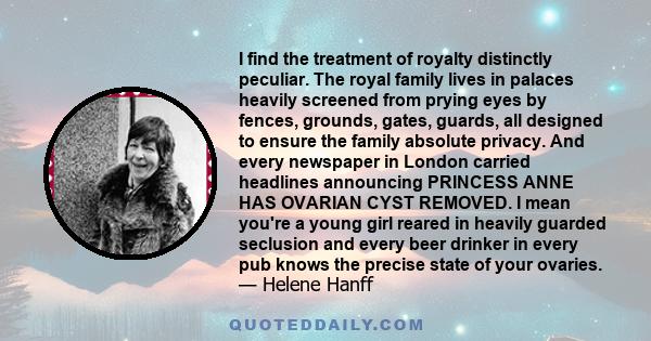 I find the treatment of royalty distinctly peculiar. The royal family lives in palaces heavily screened from prying eyes by fences, grounds, gates, guards, all designed to ensure the family absolute privacy. And every