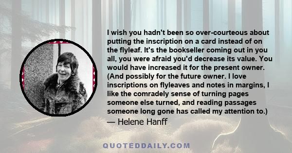 I wish you hadn't been so over-courteous about putting the inscription on a card instead of on the flyleaf. It's the bookseller coming out in you all, you were afraid you'd decrease its value. You would have increased