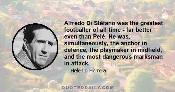 Alfredo Di Stéfano was the greatest footballer of all time - far better even than Pelé. He was, simultaneously, the anchor in defence, the playmaker in midfield, and the most dangerous marksman in attack.