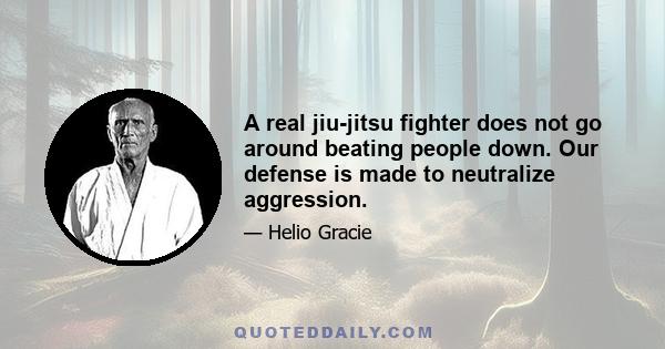 A real jiu-jitsu fighter does not go around beating people down. Our defense is made to neutralize aggression.