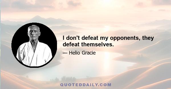 I don't defeat my opponents, they defeat themselves.