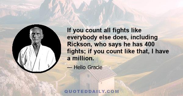 If you count all fights like everybody else does, including Rickson, who says he has 400 fights; if you count like that, I have a million.