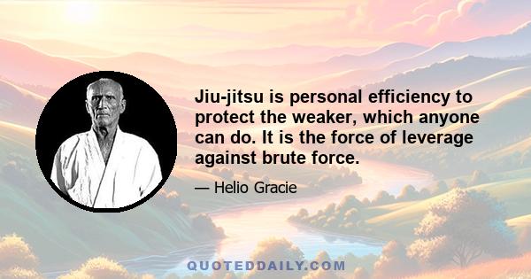 Jiu-jitsu is personal efficiency to protect the weaker, which anyone can do. It is the force of leverage against brute force.