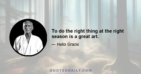 To do the right thing at the right season is a great art.