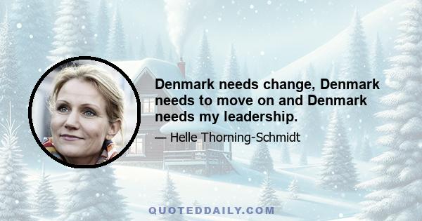 Denmark needs change, Denmark needs to move on and Denmark needs my leadership.