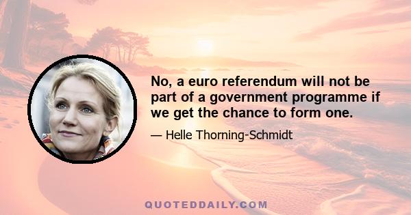 No, a euro referendum will not be part of a government programme if we get the chance to form one.