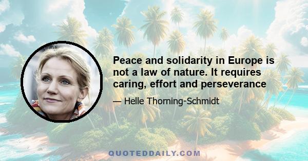 Peace and solidarity in Europe is not a law of nature. It requires caring, effort and perseverance