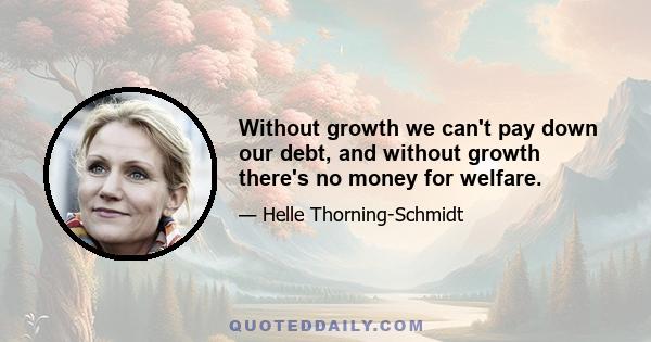 Without growth we can't pay down our debt, and without growth there's no money for welfare.