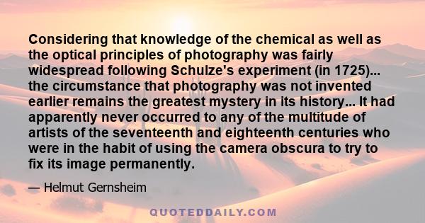 Considering that knowledge of the chemical as well as the optical principles of photography was fairly widespread following Schulze's experiment (in 1725)... the circumstance that photography was not invented earlier