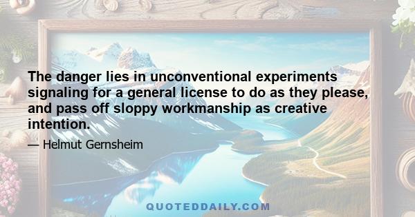 The danger lies in unconventional experiments signaling for a general license to do as they please, and pass off sloppy workmanship as creative intention.