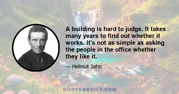 A building is hard to judge. It takes many years to find out whether it works. It's not as simple as asking the people in the office whether they like it.