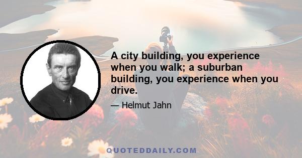 A city building, you experience when you walk; a suburban building, you experience when you drive.