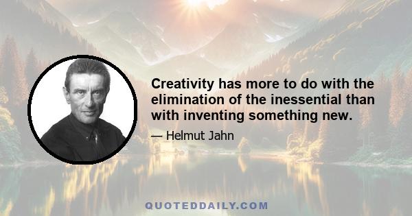 Creativity has more to do with the elimination of the inessential than with inventing something new.