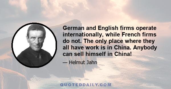 German and English firms operate internationally, while French firms do not. The only place where they all have work is in China. Anybody can sell himself in China!