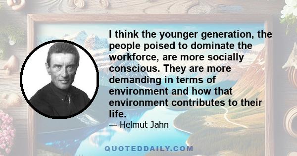 I think the younger generation, the people poised to dominate the workforce, are more socially conscious. They are more demanding in terms of environment and how that environment contributes to their life.