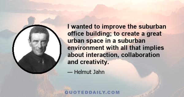 I wanted to improve the suburban office building; to create a great urban space in a suburban environment with all that implies about interaction, collaboration and creativity.