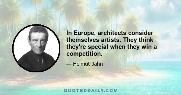 In Europe, architects consider themselves artists. They think they're special when they win a competition.